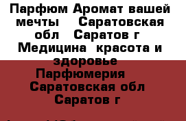 Парфюм.Аромат вашей мечты. - Саратовская обл., Саратов г. Медицина, красота и здоровье » Парфюмерия   . Саратовская обл.,Саратов г.